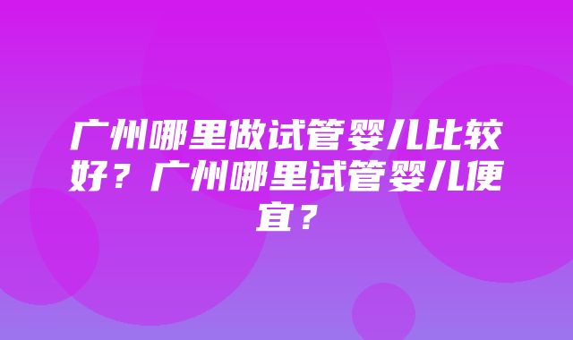 广州哪里做试管婴儿比较好？广州哪里试管婴儿便宜？