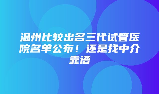 温州比较出名三代试管医院名单公布！还是找中介靠谱