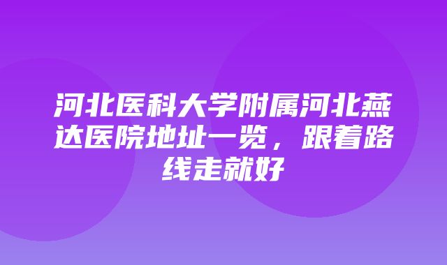 河北医科大学附属河北燕达医院地址一览，跟着路线走就好