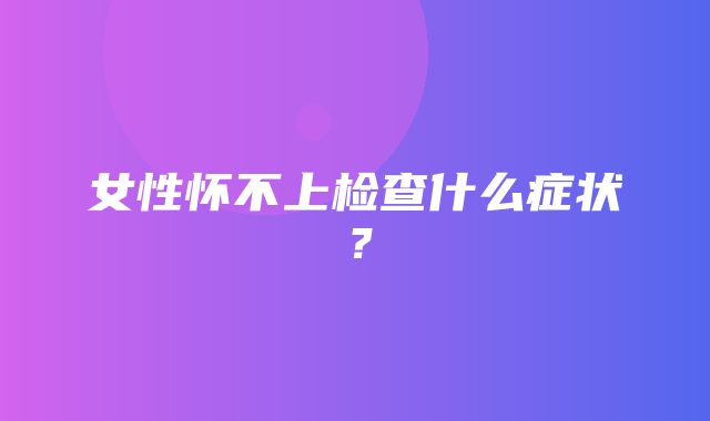 女性怀不上检查什么症状？