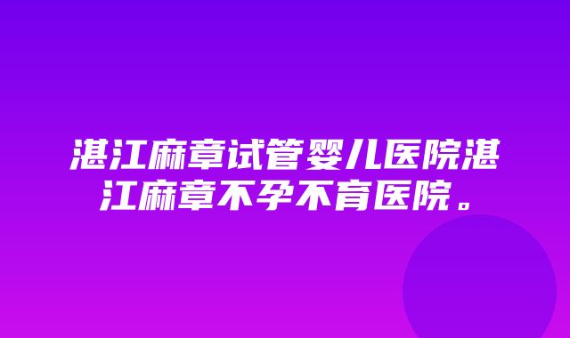 湛江麻章试管婴儿医院湛江麻章不孕不育医院。