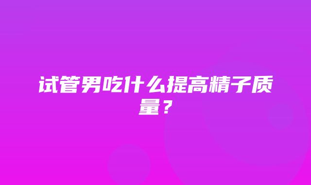 试管男吃什么提高精子质量？