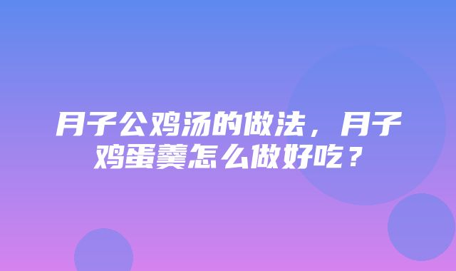 月子公鸡汤的做法，月子鸡蛋羹怎么做好吃？