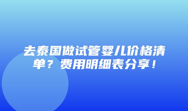 去泰国做试管婴儿价格清单？费用明细表分享！