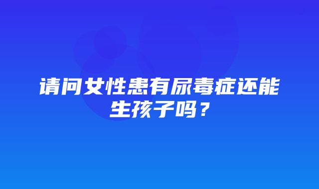 请问女性患有尿毒症还能生孩子吗？