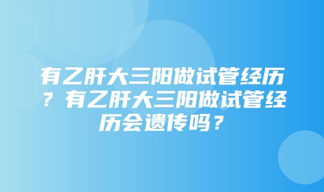 有乙肝大三阳做试管经历？有乙肝大三阳做试管经历会遗传吗？