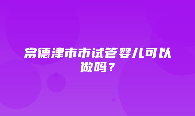 常德津市市试管婴儿可以做吗？