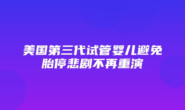 美国第三代试管婴儿避免胎停悲剧不再重演