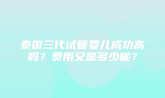 泰国三代试管婴儿成功高吗？费用又是多少呢？