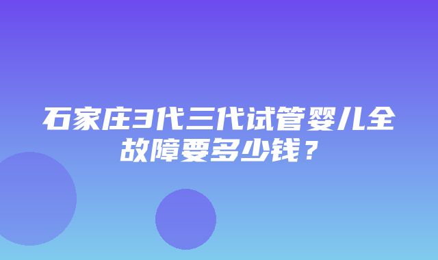 石家庄3代三代试管婴儿全故障要多少钱？