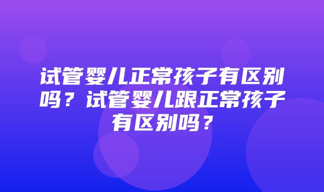 试管婴儿正常孩子有区别吗？试管婴儿跟正常孩子有区别吗？