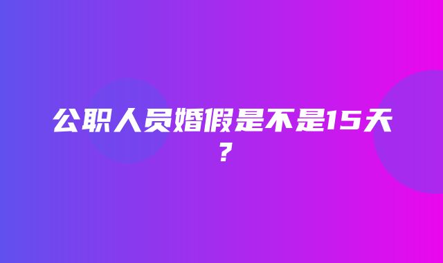 公职人员婚假是不是15天？