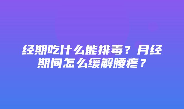 经期吃什么能排毒？月经期间怎么缓解腰疼？