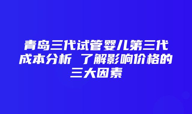 青岛三代试管婴儿第三代成本分析 了解影响价格的三大因素