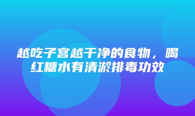 越吃子宫越干净的食物，喝红糖水有清淤排毒功效