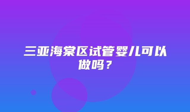 三亚海棠区试管婴儿可以做吗？