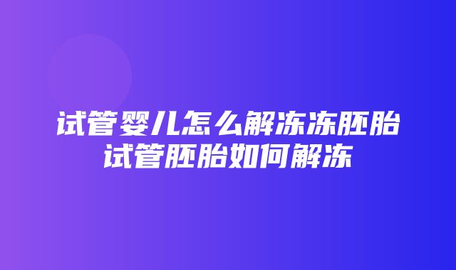 试管婴儿怎么解冻冻胚胎试管胚胎如何解冻