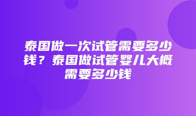 泰国做一次试管需要多少钱？泰国做试管婴儿大概需要多少钱