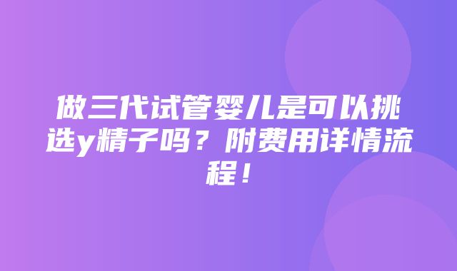 做三代试管婴儿是可以挑选y精子吗？附费用详情流程！