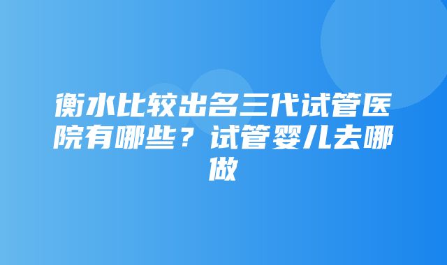 衡水比较出名三代试管医院有哪些？试管婴儿去哪做