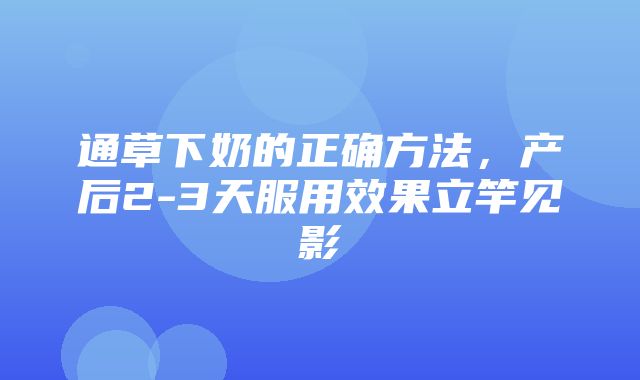 通草下奶的正确方法，产后2-3天服用效果立竿见影