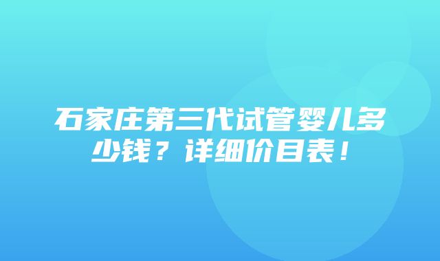 石家庄第三代试管婴儿多少钱？详细价目表！