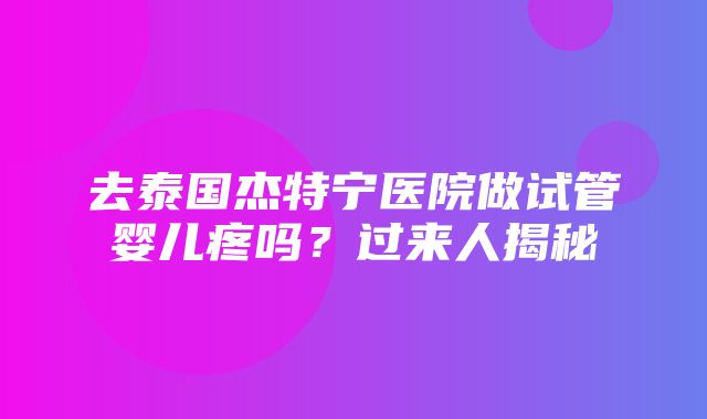 去泰国杰特宁医院做试管婴儿疼吗？过来人揭秘