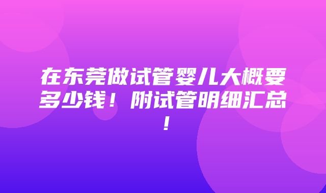 在东莞做试管婴儿大概要多少钱！附试管明细汇总！