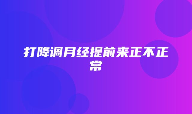 打降调月经提前来正不正常