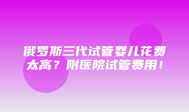 俄罗斯三代试管婴儿花费太高？附医院试管费用！