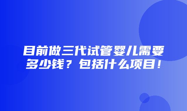 目前做三代试管婴儿需要多少钱？包括什么项目！