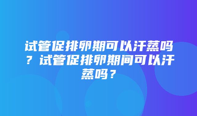 试管促排卵期可以汗蒸吗？试管促排卵期间可以汗蒸吗？