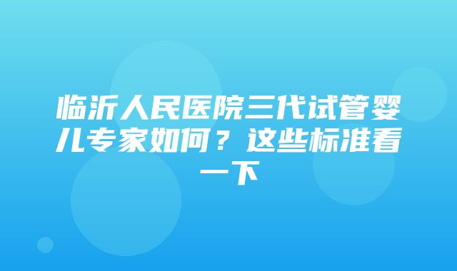 临沂人民医院三代试管婴儿专家如何？这些标准看一下