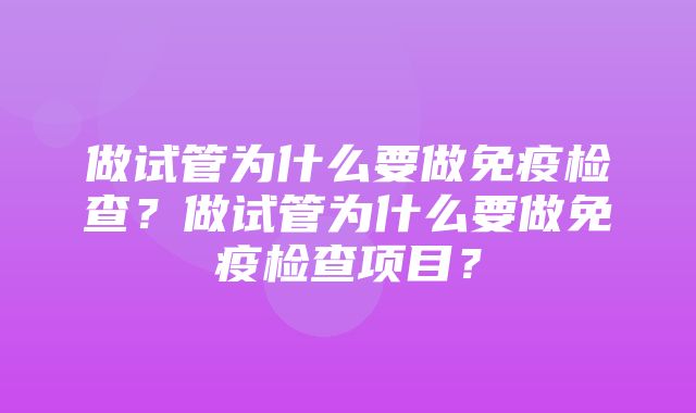 做试管为什么要做免疫检查？做试管为什么要做免疫检查项目？