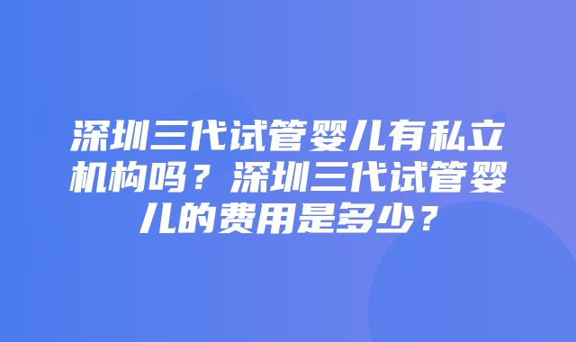 深圳三代试管婴儿有私立机构吗？深圳三代试管婴儿的费用是多少？