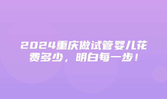 2024重庆做试管婴儿花费多少，明白每一步！