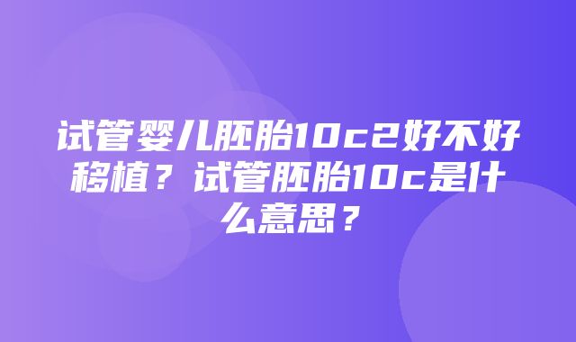 试管婴儿胚胎10c2好不好移植？试管胚胎10c是什么意思？