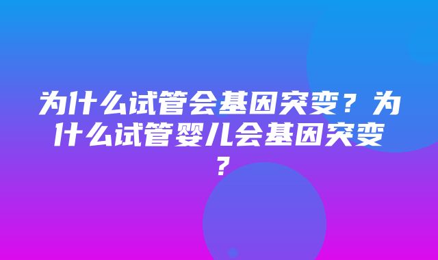 为什么试管会基因突变？为什么试管婴儿会基因突变？