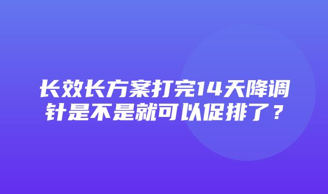 长效长方案打完14天降调针是不是就可以促排了？