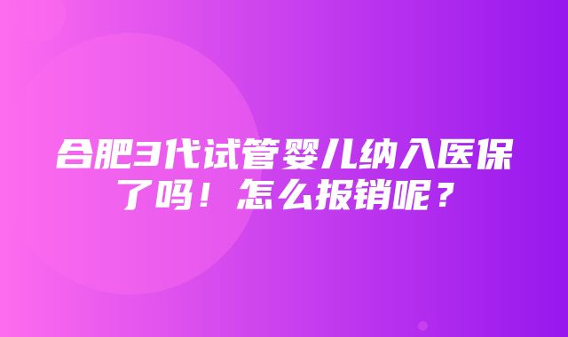 合肥3代试管婴儿纳入医保了吗！怎么报销呢？