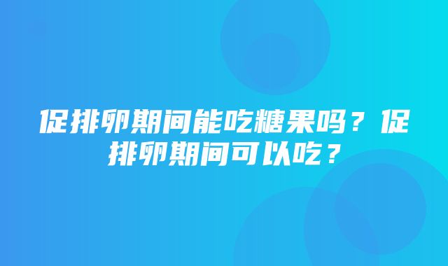 促排卵期间能吃糖果吗？促排卵期间可以吃？