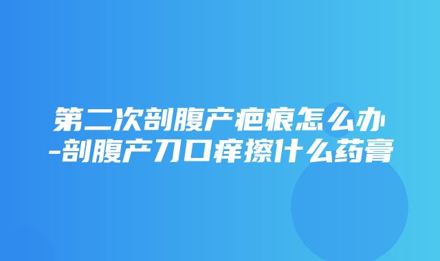 第二次剖腹产疤痕怎么办-剖腹产刀口痒擦什么药膏