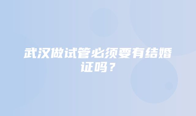 武汉做试管必须要有结婚证吗？