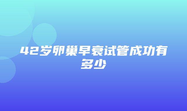 42岁卵巢早衰试管成功有多少