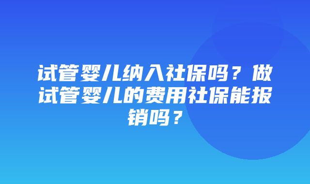 试管婴儿纳入社保吗？做试管婴儿的费用社保能报销吗？