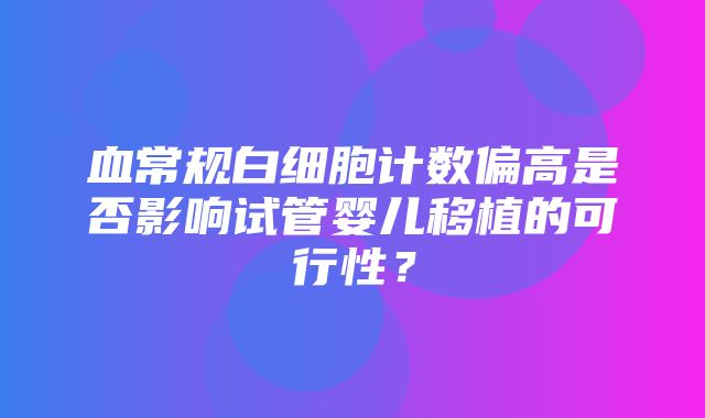 血常规白细胞计数偏高是否影响试管婴儿移植的可行性？