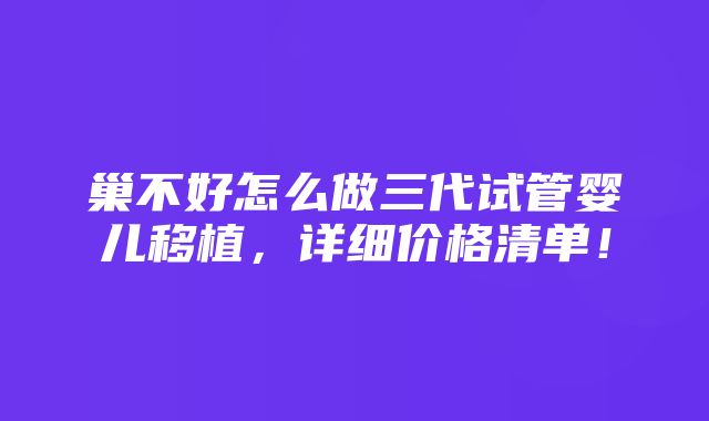 巢不好怎么做三代试管婴儿移植，详细价格清单！