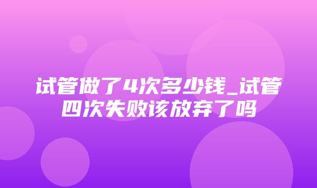 试管做了4次多少钱_试管四次失败该放弃了吗