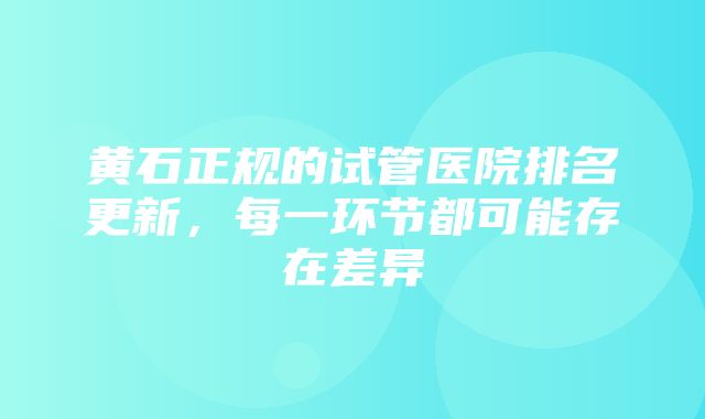 黄石正规的试管医院排名更新，每一环节都可能存在差异