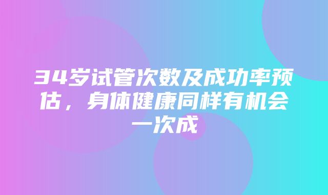 34岁试管次数及成功率预估，身体健康同样有机会一次成